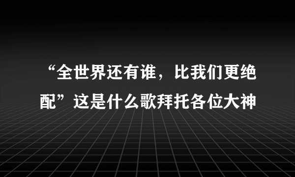 “全世界还有谁，比我们更绝配”这是什么歌拜托各位大神