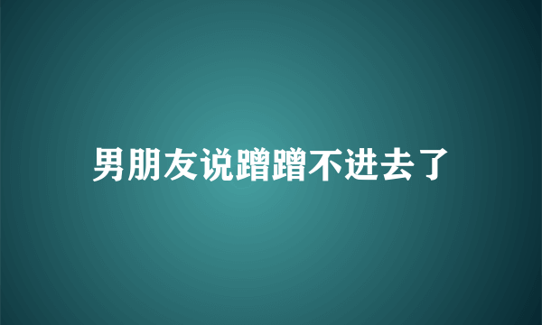 男朋友说蹭蹭不进去了