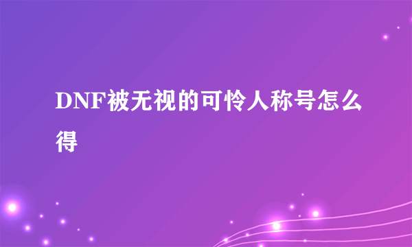 DNF被无视的可怜人称号怎么得