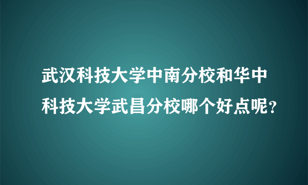 武汉科技大学中南分校和华中科技大学武昌分校哪个好点呢？