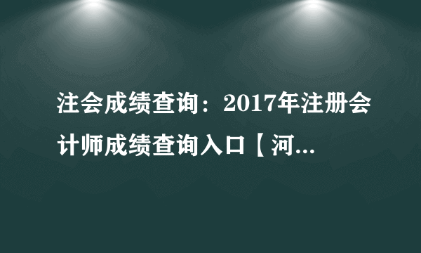 注会成绩查询：2017年注册会计师成绩查询入口【河南地区】