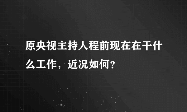 原央视主持人程前现在在干什么工作，近况如何？