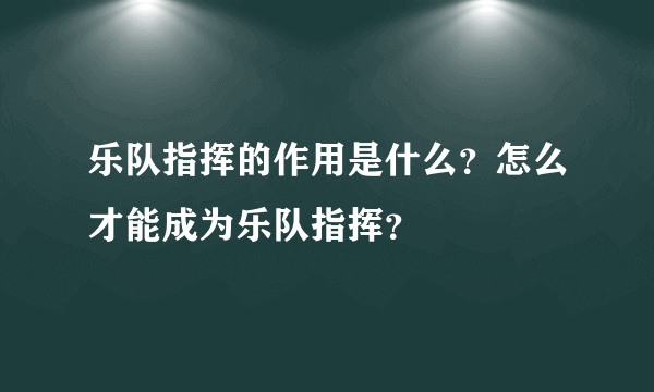 乐队指挥的作用是什么？怎么才能成为乐队指挥？