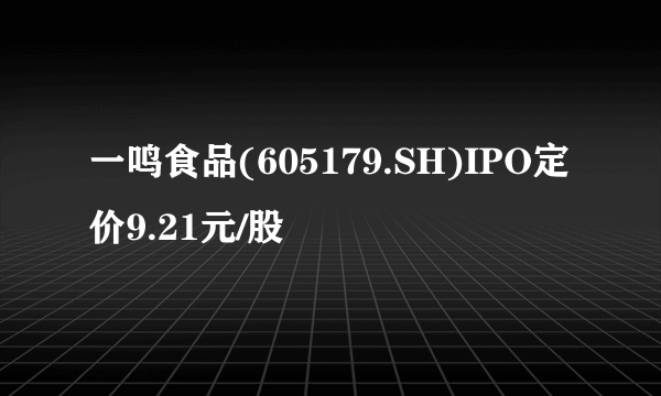 一鸣食品(605179.SH)IPO定价9.21元/股