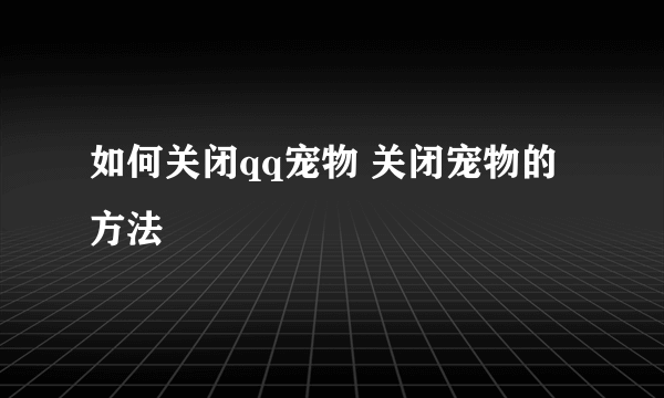 如何关闭qq宠物 关闭宠物的方法