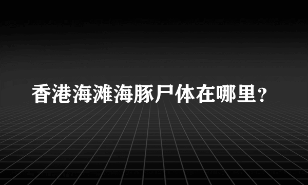 香港海滩海豚尸体在哪里？