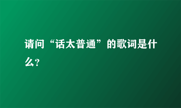 请问“话太普通”的歌词是什么？