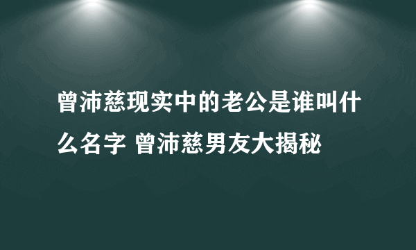 曾沛慈现实中的老公是谁叫什么名字 曾沛慈男友大揭秘