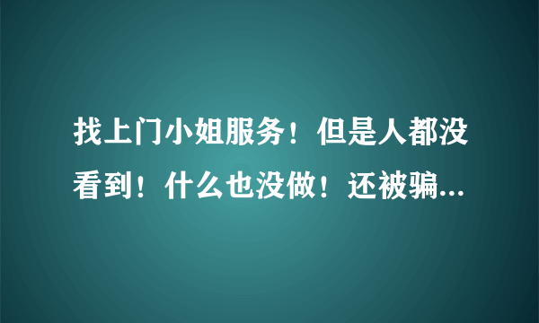 找上门小姐服务！但是人都没看到！什么也没做！还被骗了钱！这要是去报警我自己会不会被警察处罚或者拘留什么的？