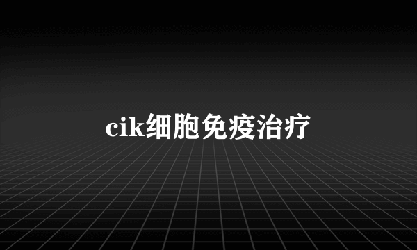 cik细胞免疫治疗