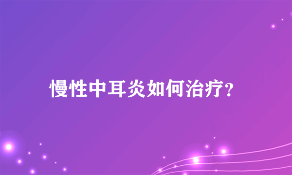 慢性中耳炎如何治疗？