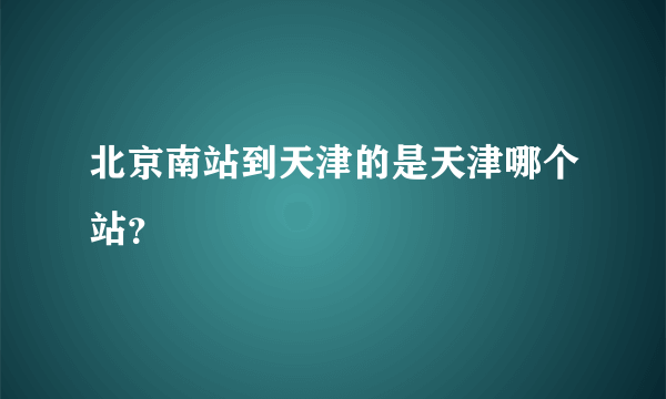 北京南站到天津的是天津哪个站？