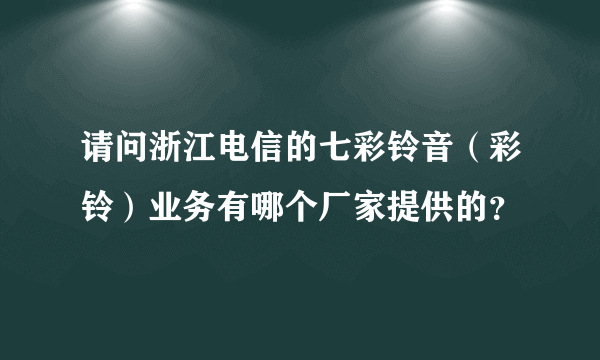 请问浙江电信的七彩铃音（彩铃）业务有哪个厂家提供的？