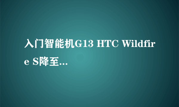 入门智能机G13 HTC Wildfire S降至1160