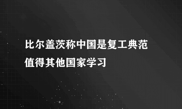 比尔盖茨称中国是复工典范 值得其他国家学习