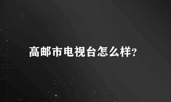 高邮市电视台怎么样？