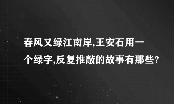 春风又绿江南岸,王安石用一个绿字,反复推敲的故事有那些?