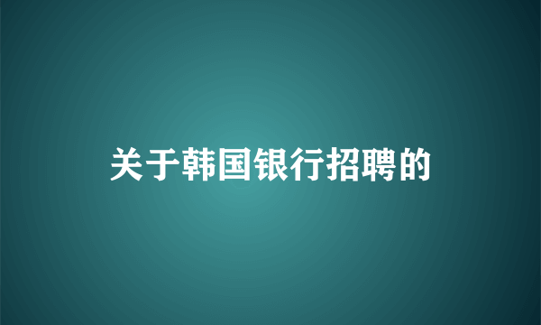 关于韩国银行招聘的