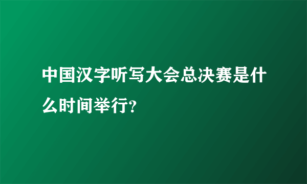 中国汉字听写大会总决赛是什么时间举行？