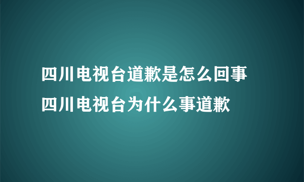 四川电视台道歉是怎么回事 四川电视台为什么事道歉