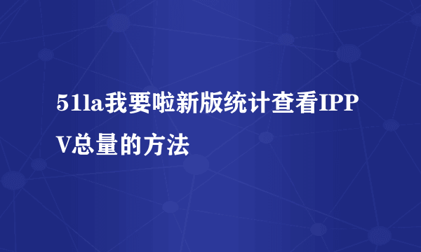 51la我要啦新版统计查看IPPV总量的方法