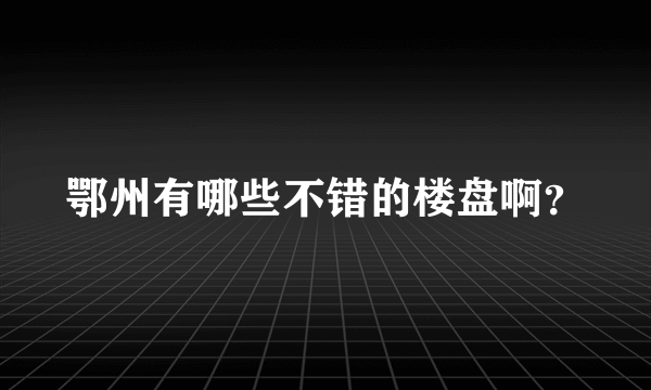 鄂州有哪些不错的楼盘啊？