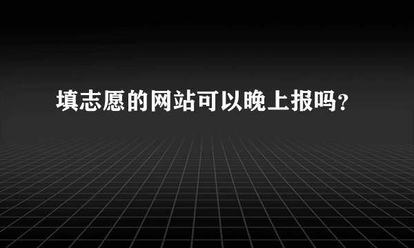 填志愿的网站可以晚上报吗？