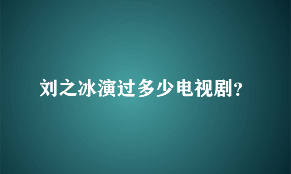 刘之冰演过多少电视剧？