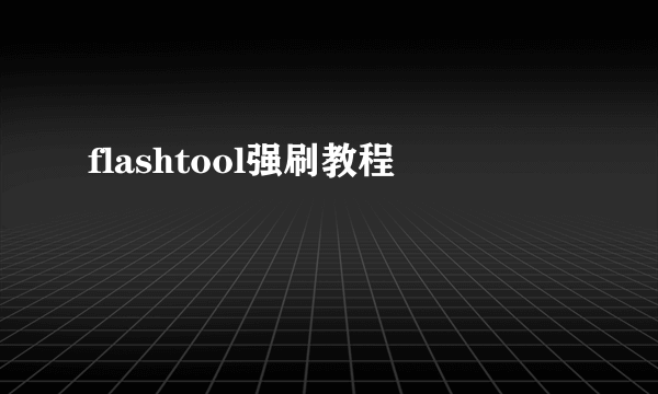 flashtool强刷教程