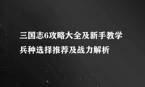 三国志6攻略大全及新手教学 兵种选择推荐及战力解析