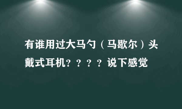 有谁用过大马勺（马歇尔）头戴式耳机？？？？说下感觉