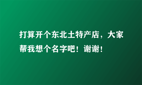 打算开个东北土特产店，大家帮我想个名字吧！谢谢！