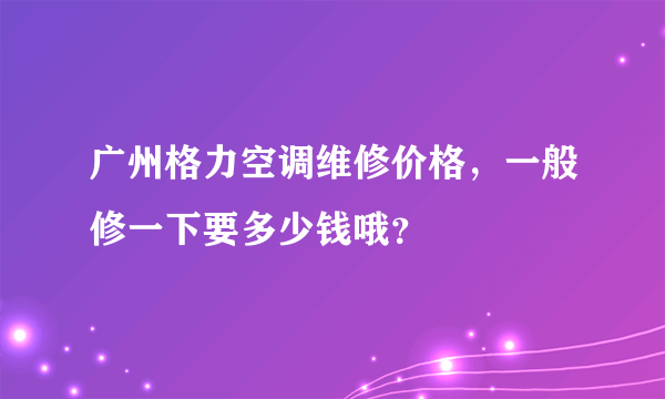 广州格力空调维修价格，一般修一下要多少钱哦？