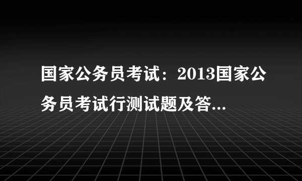 国家公务员考试：2013国家公务员考试行测试题及答案解析（精选）