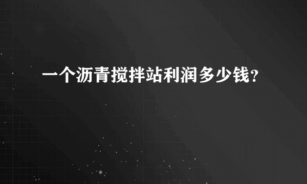 一个沥青搅拌站利润多少钱？