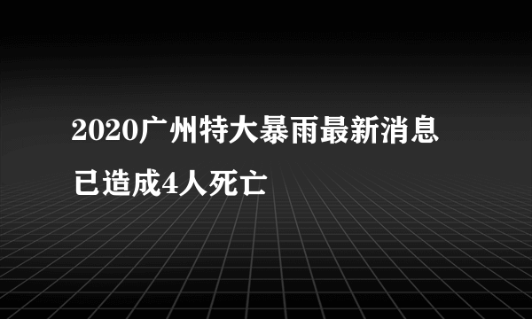 2020广州特大暴雨最新消息 已造成4人死亡