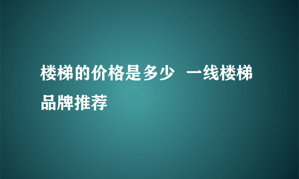 楼梯的价格是多少  一线楼梯品牌推荐