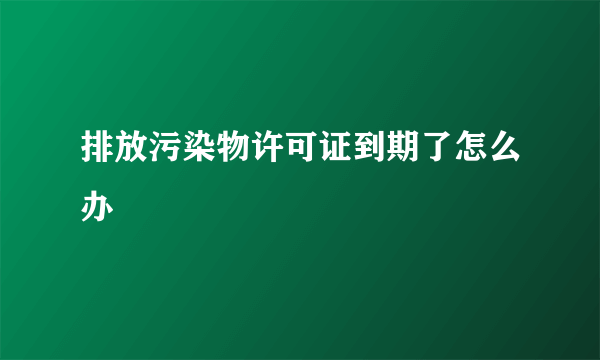 排放污染物许可证到期了怎么办