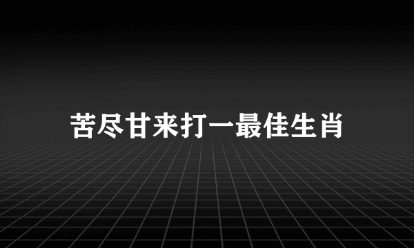 苦尽甘来打一最佳生肖