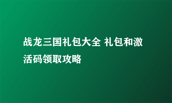 战龙三国礼包大全 礼包和激活码领取攻略