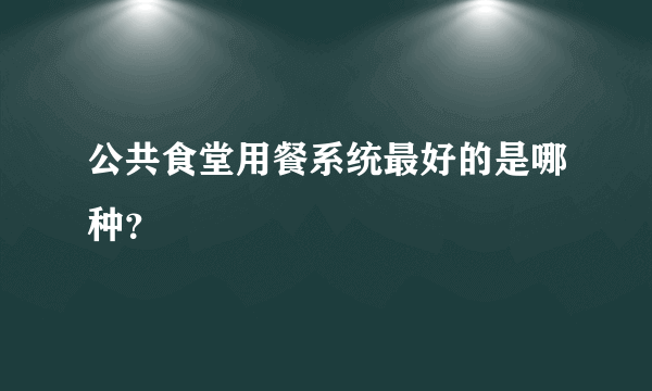 公共食堂用餐系统最好的是哪种？