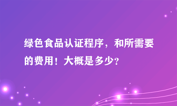 绿色食品认证程序，和所需要的费用！大概是多少？