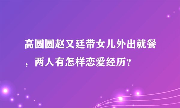 高圆圆赵又廷带女儿外出就餐，两人有怎样恋爱经历？