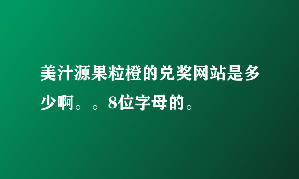 美汁源果粒橙的兑奖网站是多少啊。。8位字母的。