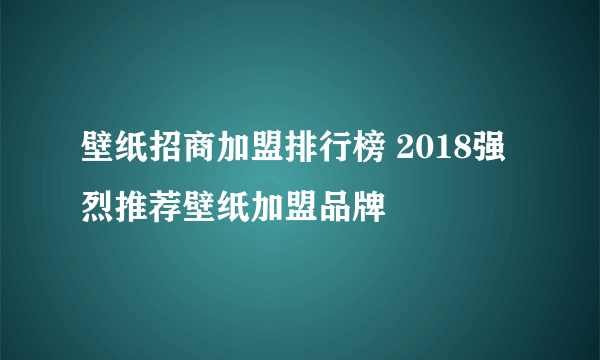 壁纸招商加盟排行榜 2018强烈推荐壁纸加盟品牌