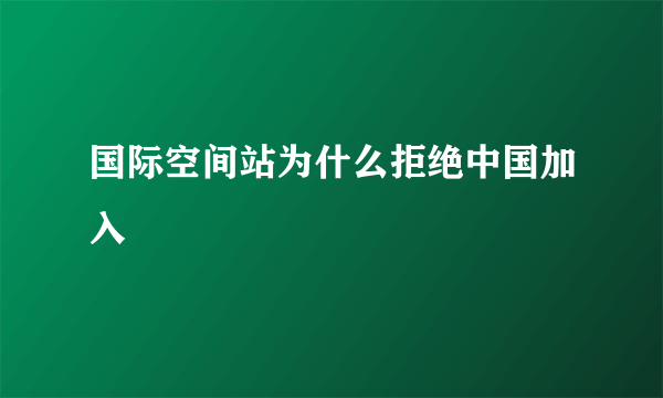 国际空间站为什么拒绝中国加入