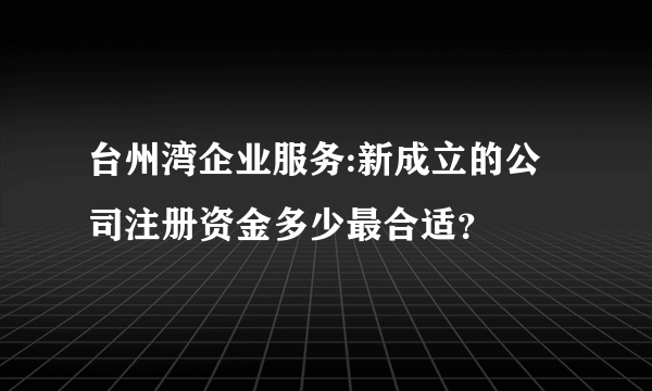 台州湾企业服务:新成立的公司注册资金多少最合适？