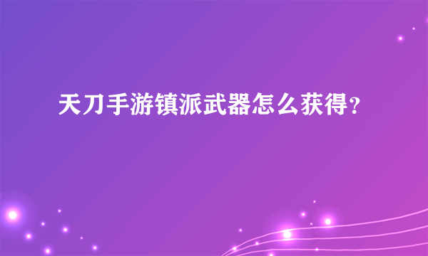 天刀手游镇派武器怎么获得？