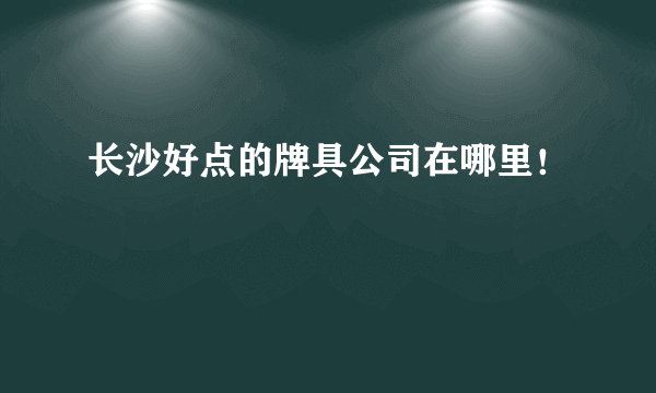 长沙好点的牌具公司在哪里！