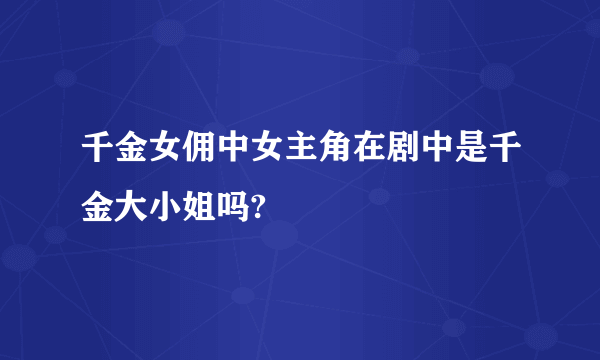 千金女佣中女主角在剧中是千金大小姐吗?